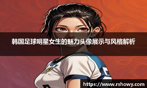 韩国足球明星女生的魅力头像展示与风格解析